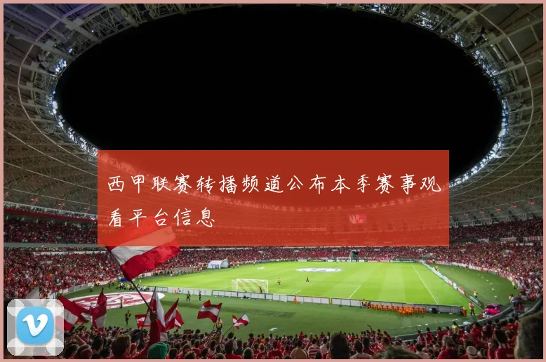 西甲联赛转播频道公布本季赛事观看平台信息