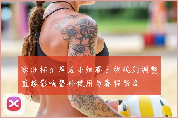 欧洲杯扩军后小组赛出线规则调整直接影响替补使用与赛程密度