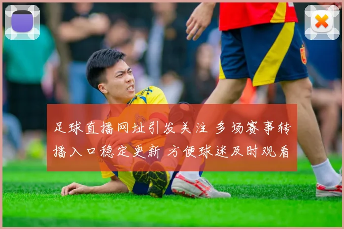 足球直播网址引发关注 多场赛事转播入口稳定更新 方便球迷及时观看
