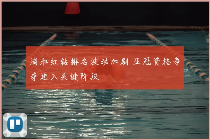 浦和红钻排名波动加剧 亚冠资格争夺进入关键阶段