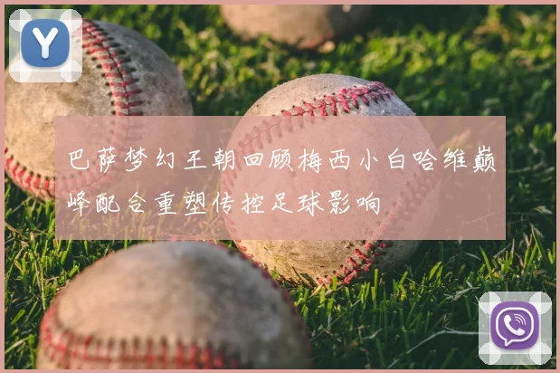 巴萨梦幻王朝回顾梅西小白哈维巅峰配合重塑传控足球影响