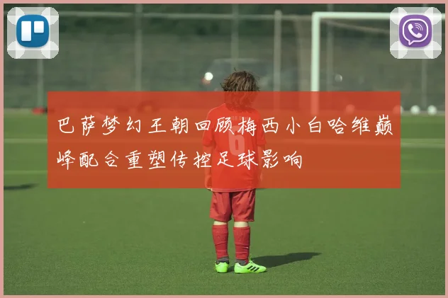 巴萨梦幻王朝回顾梅西小白哈维巅峰配合重塑传控足球影响