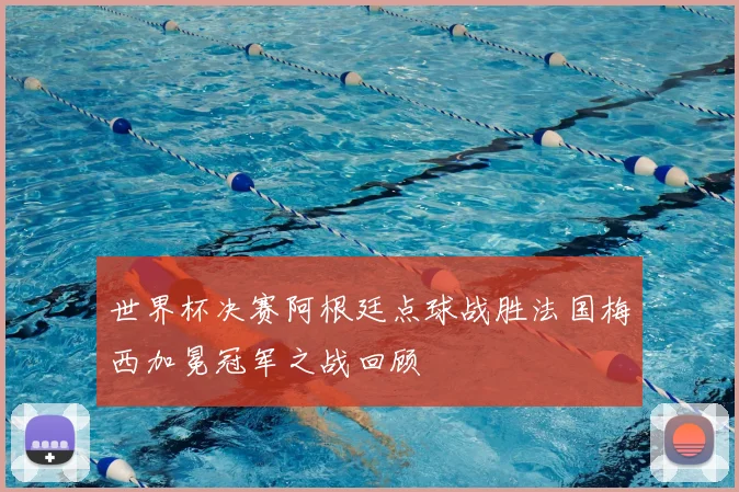 世界杯决赛阿根廷点球战胜法国梅西加冕冠军之战回顾