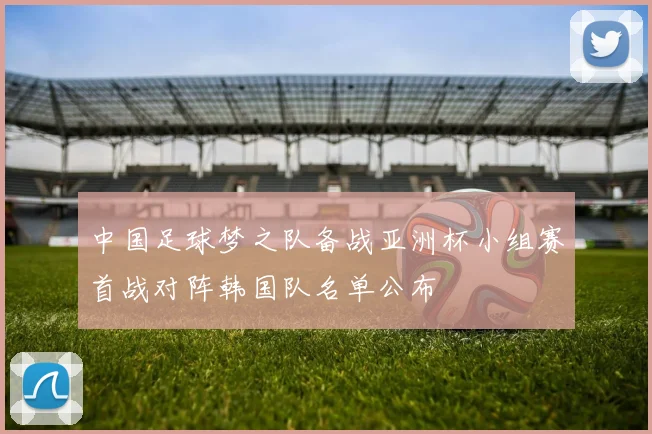 中国足球梦之队备战亚洲杯小组赛首战对阵韩国队名单公布