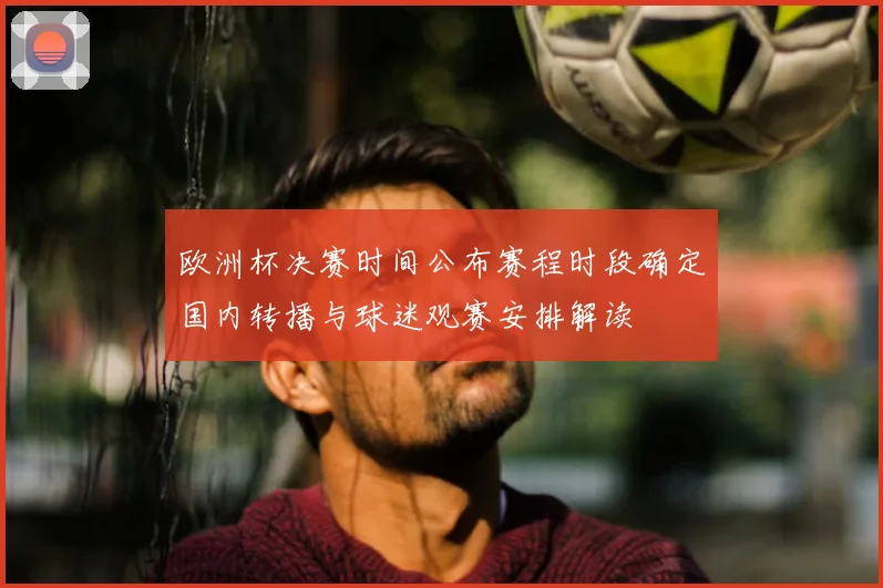 欧洲杯决赛时间公布赛程时段确定国内转播与球迷观赛安排解读