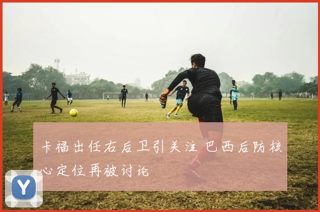 卡福出任右后卫引关注 巴西后防核心定位再被讨论