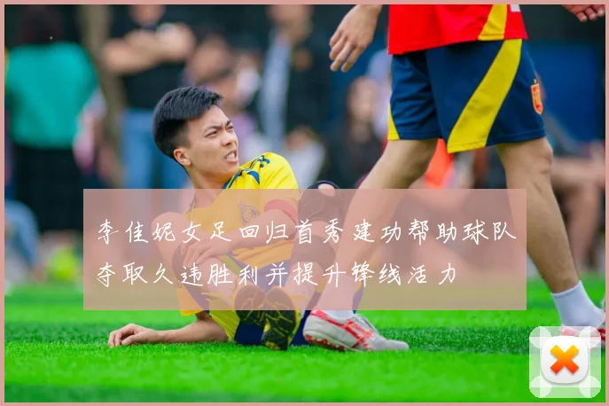 李佳妮女足回归首秀建功帮助球队夺取久违胜利并提升锋线活力