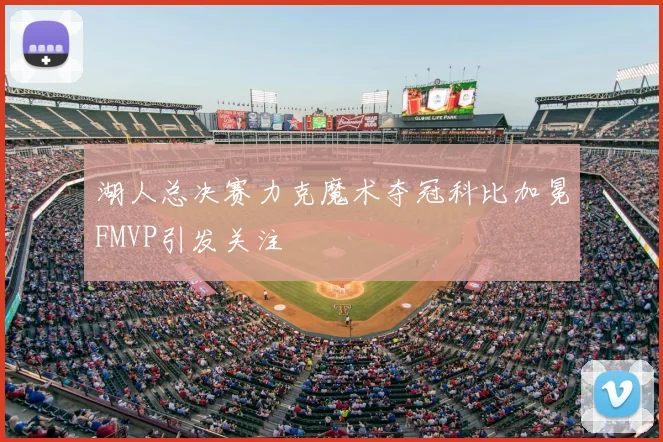 湖人总决赛力克魔术夺冠科比加冕FMVP引发关注