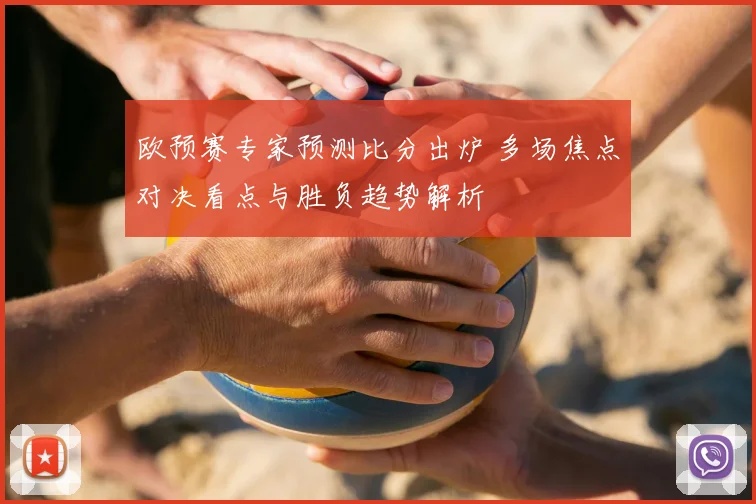 欧预赛专家预测比分出炉 多场焦点对决看点与胜负趋势解析