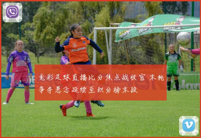 竞彩足球直播比分焦点战收官 末轮争夺悬念延续至积分榜末段