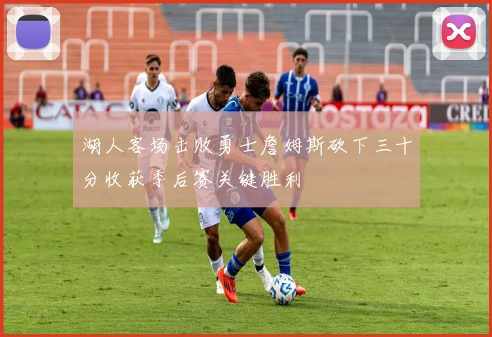 湖人客场击败勇士詹姆斯砍下三十分收获季后赛关键胜利