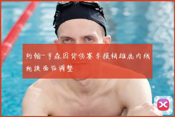 约翰-亨森因背伤赛季报销雄鹿内线轮换面临调整