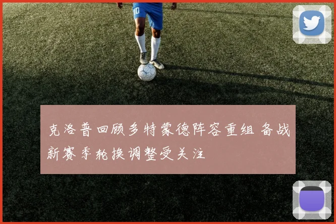 克洛普回顾多特蒙德阵容重组 备战新赛季轮换调整受关注