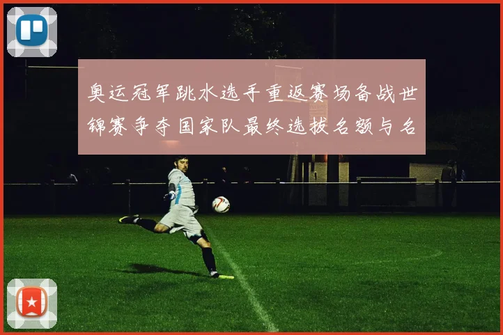 奥运冠军跳水选手重返赛场备战世锦赛争夺国家队最终选拔名额与名单位置