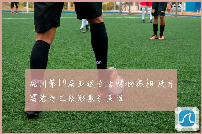 杭州第19届亚运会吉祥物亮相 设计寓意与三款形象引关注