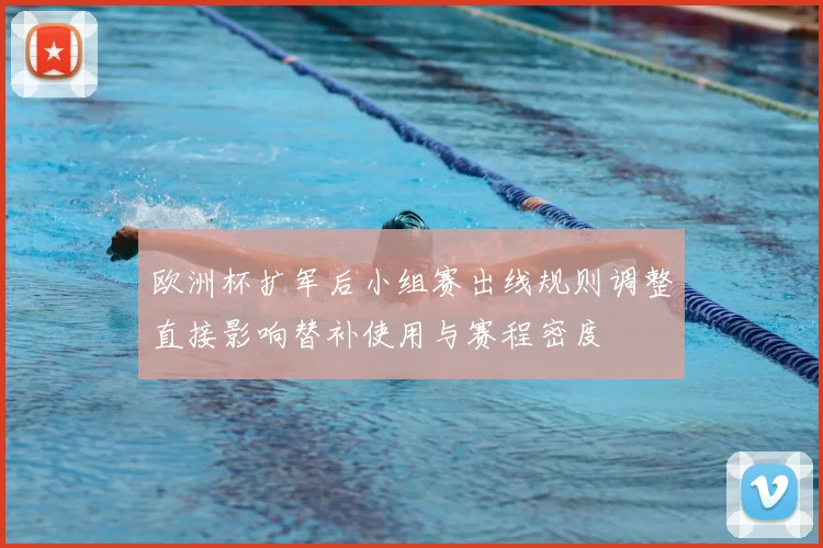 欧洲杯扩军后小组赛出线规则调整直接影响替补使用与赛程密度