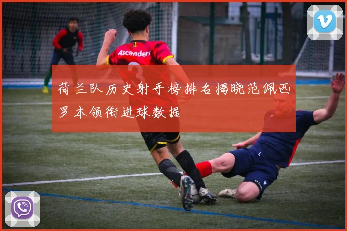 荷兰队历史射手榜排名揭晓范佩西罗本领衔进球数据