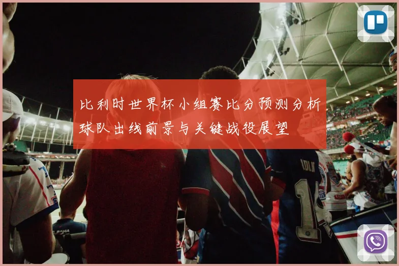比利时世界杯小组赛比分预测分析球队出线前景与关键战役展望