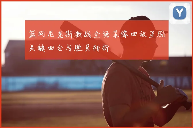 篮网尼克斯激战全场录像回放呈现关键回合与胜负转折