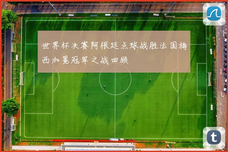 世界杯决赛阿根廷点球战胜法国梅西加冕冠军之战回顾