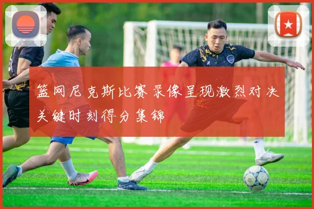 篮网尼克斯比赛录像呈现激烈对决关键时刻得分集锦