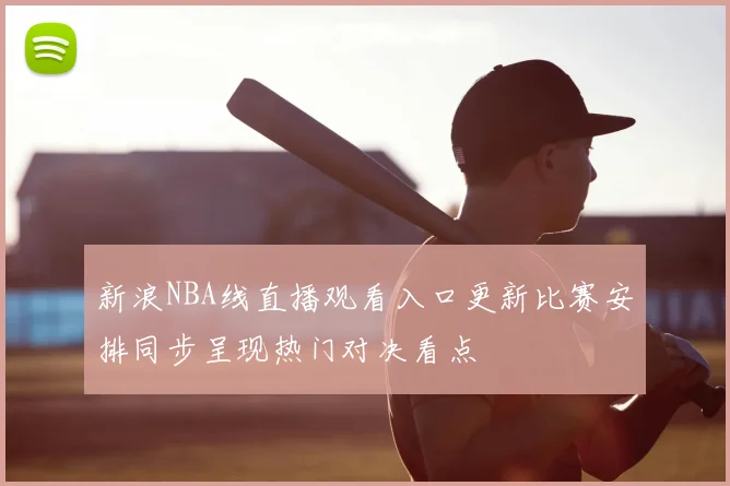 新浪NBA线直播观看入口更新比赛安排同步呈现热门对决看点