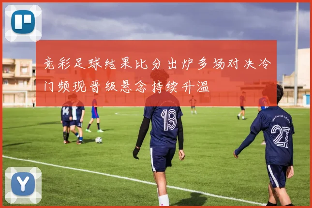 竞彩足球结果比分出炉多场对决冷门频现晋级悬念持续升温