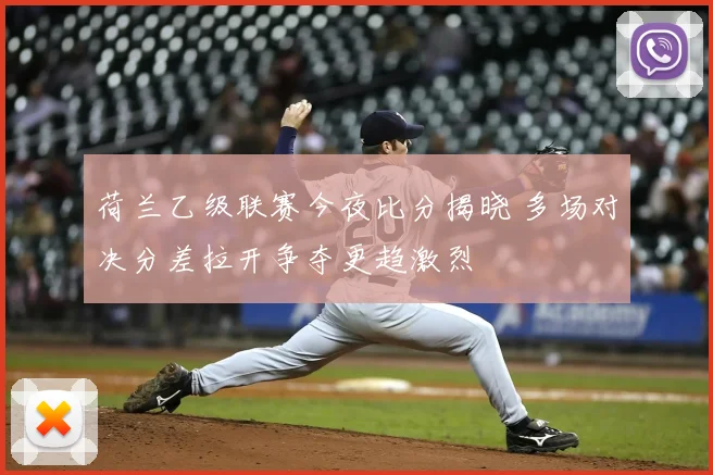 荷兰乙级联赛今夜比分揭晓 多场对决分差拉开争夺更趋激烈