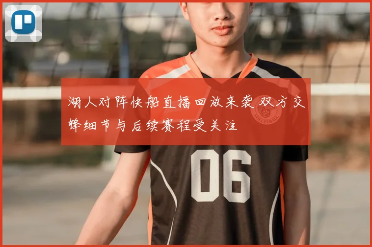 湖人对阵快船直播回放来袭 双方交锋细节与后续赛程受关注