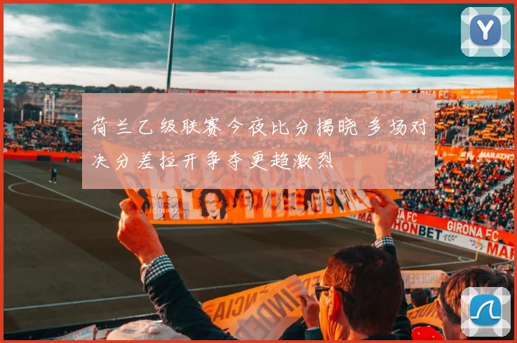 荷兰乙级联赛今夜比分揭晓 多场对决分差拉开争夺更趋激烈