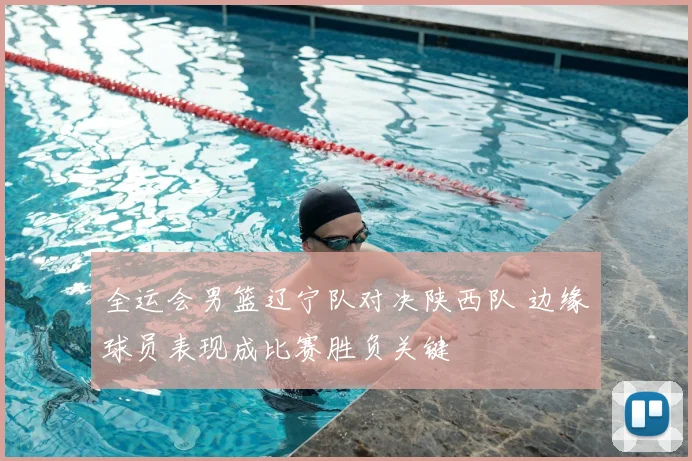 全运会男篮辽宁队对决陕西队 边缘球员表现成比赛胜负关键