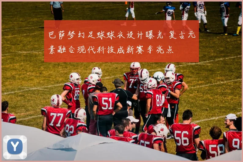 巴萨梦幻足球球衣设计曝光 复古元素融合现代科技成新赛季亮点