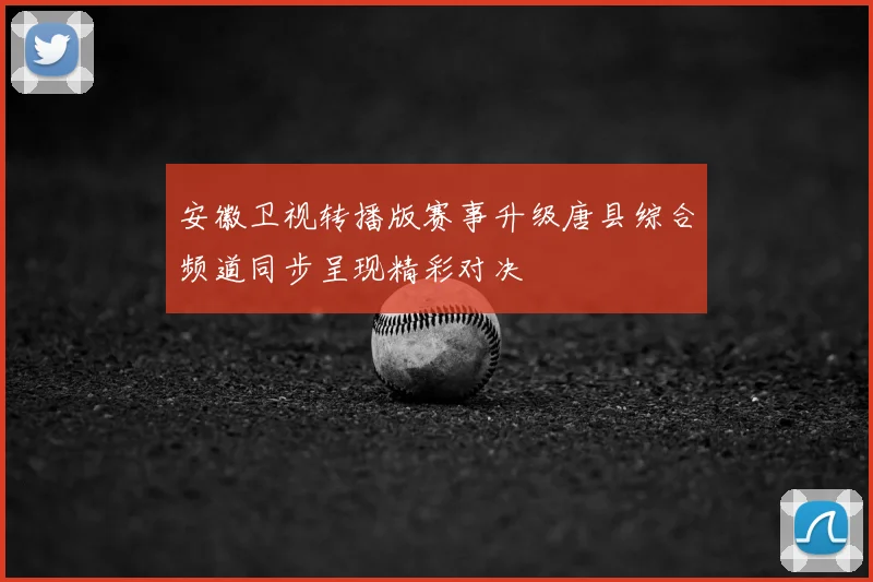 安徽卫视转播版赛事升级唐县综合频道同步呈现精彩对决