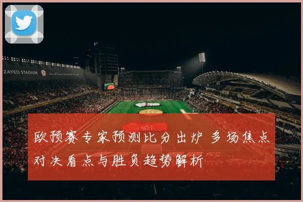 欧预赛专家预测比分出炉 多场焦点对决看点与胜负趋势解析