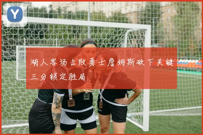 湖人客场击败勇士詹姆斯砍下关键三分锁定胜局