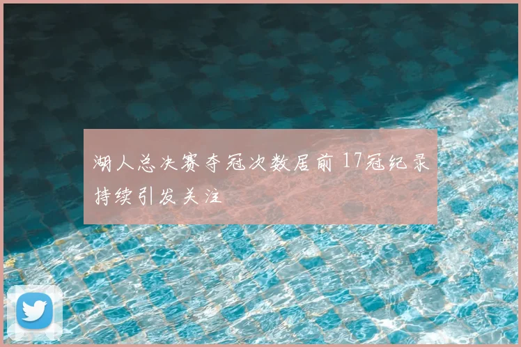 湖人总决赛夺冠次数居前 17冠纪录持续引发关注