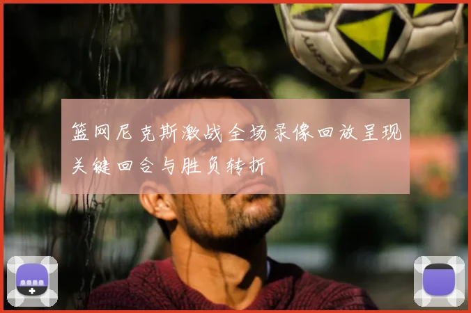 篮网尼克斯激战全场录像回放呈现关键回合与胜负转折