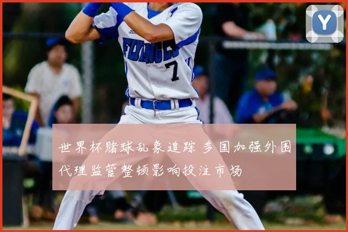 世界杯赌球乱象追踪 多国加强外围代理监管整顿影响投注市场