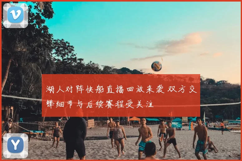 湖人对阵快船直播回放来袭 双方交锋细节与后续赛程受关注