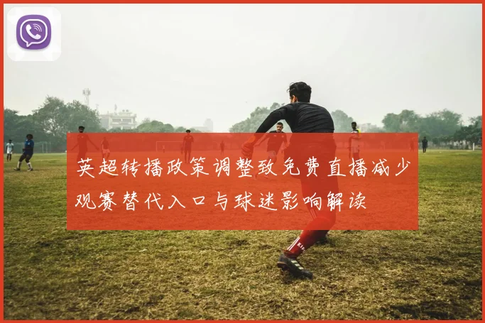 英超转播政策调整致免费直播减少观赛替代入口与球迷影响解读