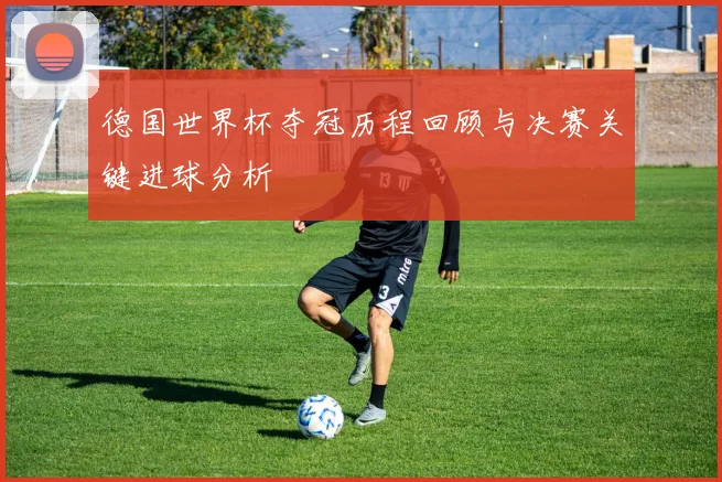 德国世界杯夺冠历程回顾与决赛关键进球分析