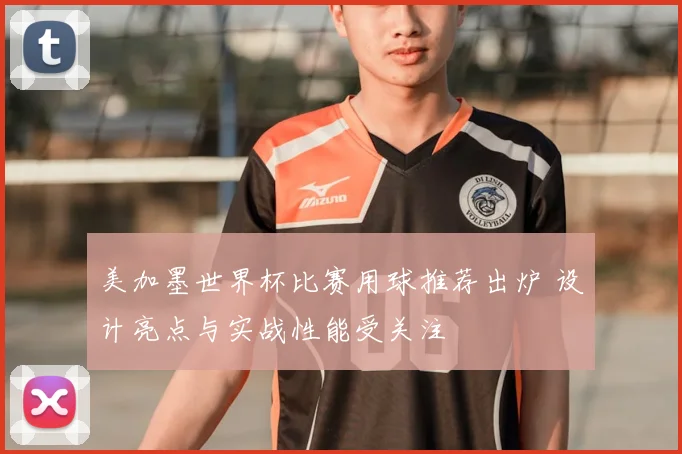 美加墨世界杯比赛用球推荐出炉 设计亮点与实战性能受关注