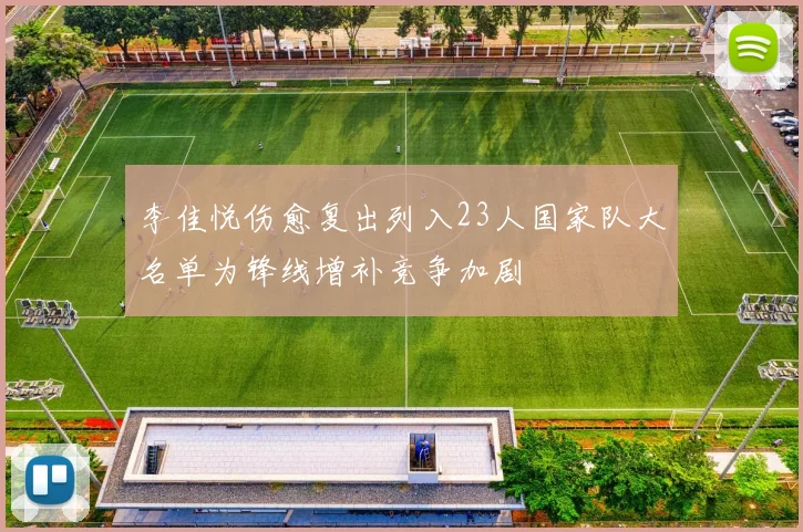 李佳悦伤愈复出列入23人国家队大名单为锋线增补竞争加剧