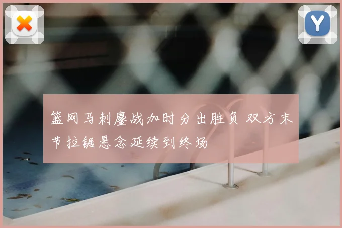 篮网马刺鏖战加时分出胜负 双方末节拉锯悬念延续到终场