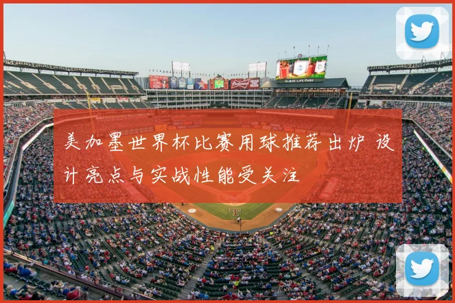美加墨世界杯比赛用球推荐出炉 设计亮点与实战性能受关注