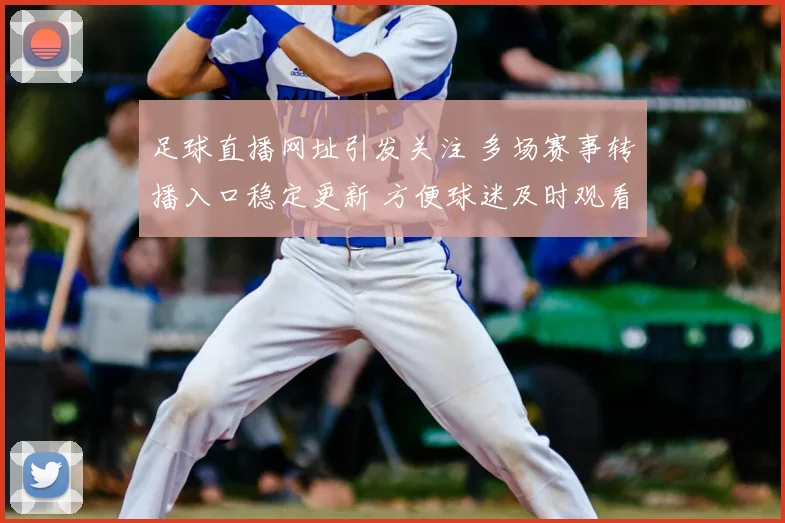 足球直播网址引发关注 多场赛事转播入口稳定更新 方便球迷及时观看