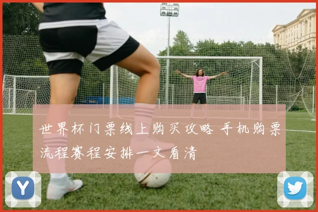 世界杯门票线上购买攻略 手机购票流程赛程安排一文看清