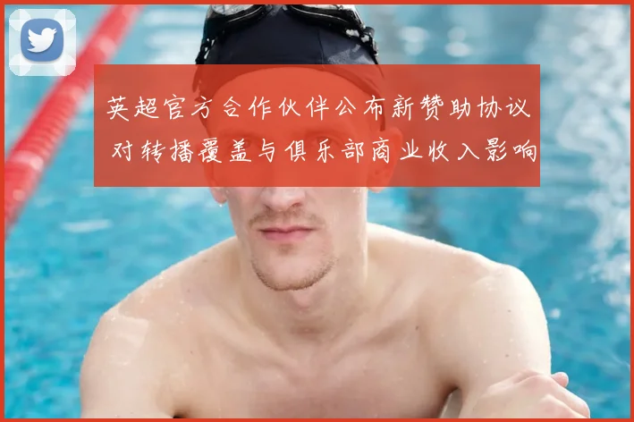 英超官方合作伙伴公布新赞助协议 对转播覆盖与俱乐部商业收入影响分析