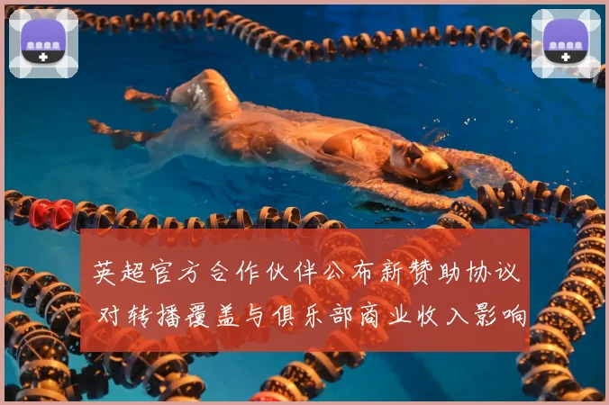 英超官方合作伙伴公布新赞助协议 对转播覆盖与俱乐部商业收入影响分析