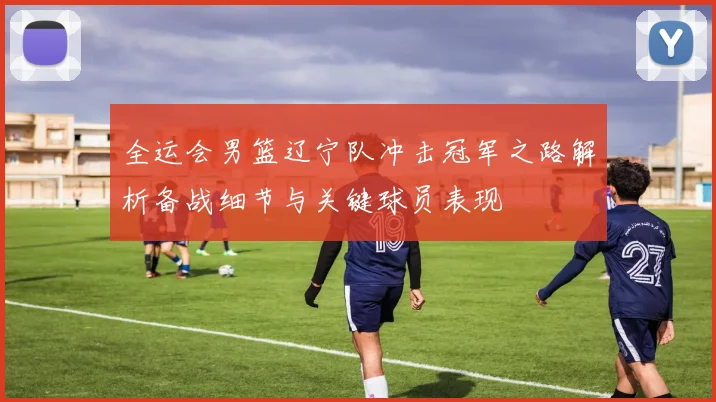 全运会男篮辽宁队冲击冠军之路解析备战细节与关键球员表现